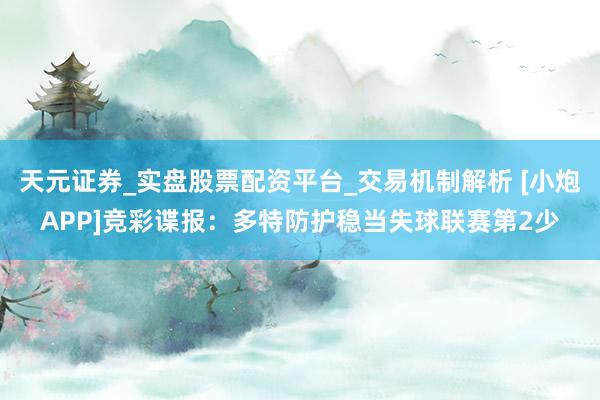 天元证券_实盘股票配资平台_交易机制解析 [小炮APP]竞彩谍报：多特防护稳当失球联赛第2少