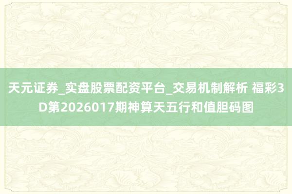 天元证券_实盘股票配资平台_交易机制解析 福彩3D第2026017期神算天五行和值胆码图