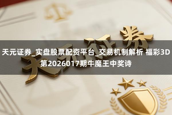 天元证券_实盘股票配资平台_交易机制解析 福彩3D第2026017期牛魔王中奖诗