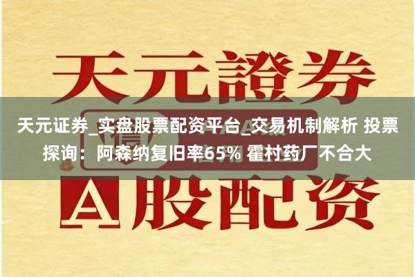 天元证券_实盘股票配资平台_交易机制解析 投票探询：阿森纳复旧率65% 霍村药厂不合大