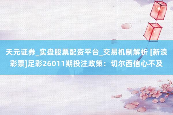 天元证券_实盘股票配资平台_交易机制解析 [新浪彩票]足彩26011期投注政策：切尔西信心不及