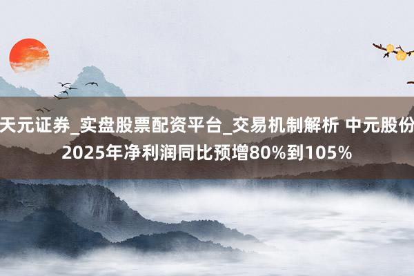 天元证券_实盘股票配资平台_交易机制解析 中元股份2025年净利润同比预增80%到105%