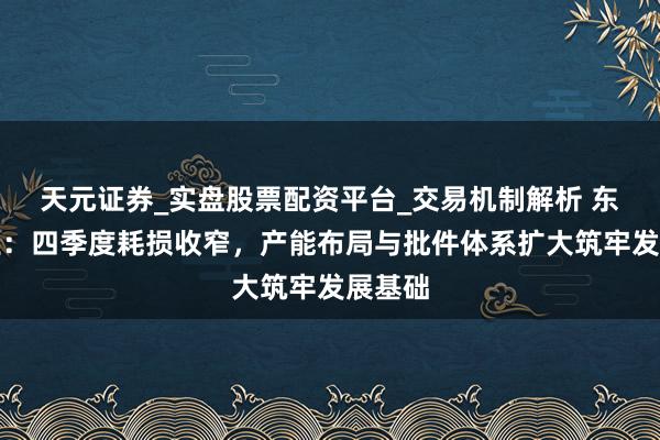 天元证券_实盘股票配资平台_交易机制解析 东亚药业：四季度耗损收窄，产能布局与批件体系扩大筑牢发展基础