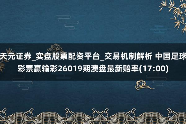 天元证券_实盘股票配资平台_交易机制解析 中国足球彩票赢输彩26019期澳盘最新赔率(17:00)