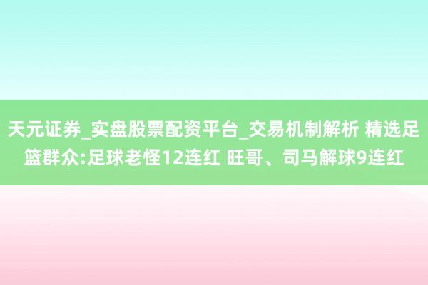 天元证券_实盘股票配资平台_交易机制解析 精选足篮群众:足球老怪12连红 旺哥、司马解球9连红